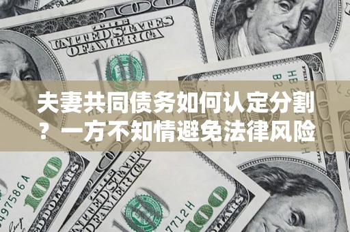 北京夫妻共同债务如何认定分割？一方不知情避免法律风险必看！